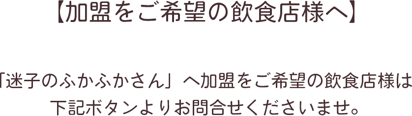 加盟店をご希望の飲食店様へ　「迷子のふかふかさん」へ加盟をご希望の飲食店様は下記ボタンよりお問合せくださいませ。